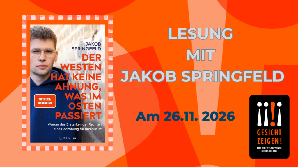 Werbung für eine Lesung mit Jakob Springfield am 26. November 2026. Links ist das Cover seines Buches „Der Westen hat keine Ahnung, was im Osten passiert“ zu sehen. Es zeigt ein Porträt des Autors mit Brille und dunkelblauem Oberteil sowie den Hinweis „SPIEGEL Bestseller“. Rechts stehen in großen, grauen Buchstaben mit dunkler Kontur die Worte „Lesung mit Jakob Springfield“. Darunter ist das Datum in dunkelblauer Schrift hervorgehoben. Unten rechts befindet sich das Logo von „Gesicht zeigen! Für ein weltoffenes Deutschland“.